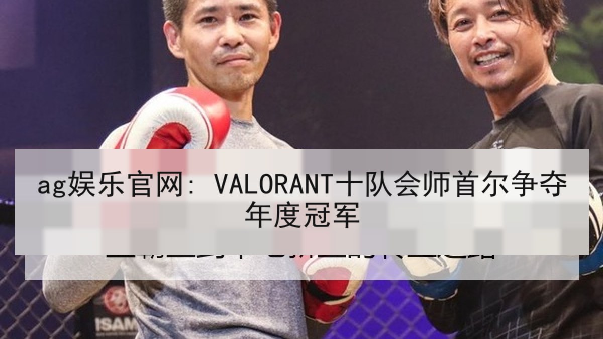 ag娱乐官网: VALORANT十队会师首尔争夺年度冠军