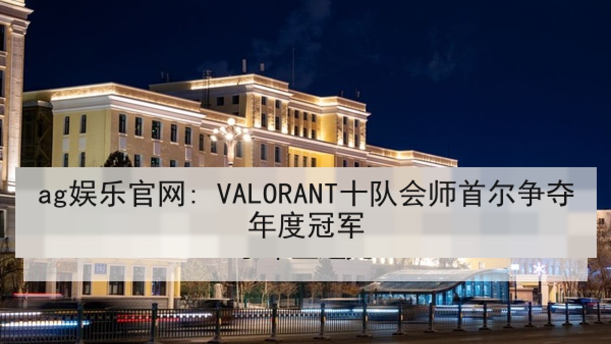 ag娱乐官网: VALORANT十队会师首尔争夺年度冠军