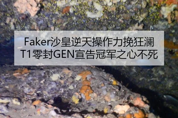 Faker沙皇逆天操作力挽狂澜 T1零封GEN宣告冠军之心不死