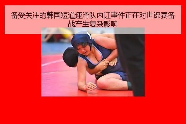 备受关注的韩国短道速滑队内讧事件正在对世锦赛备战产生复杂影响