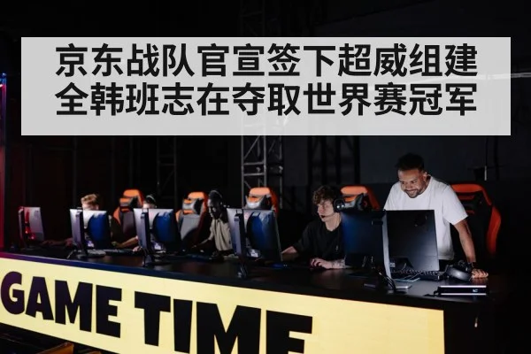 京东战队官宣签下超威组建全韩班志在夺取世界赛冠军