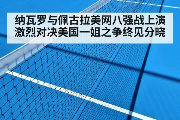 纳瓦罗与佩古拉美网八强战上演激烈对决美国一姐之争终见分晓