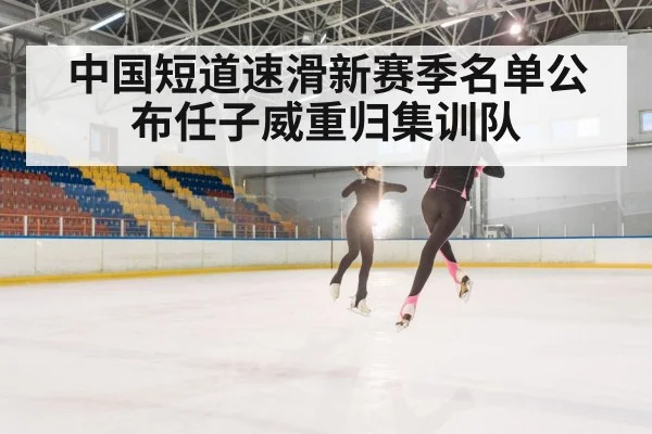 中国短道速滑新赛季名单公布任子威重归集训队