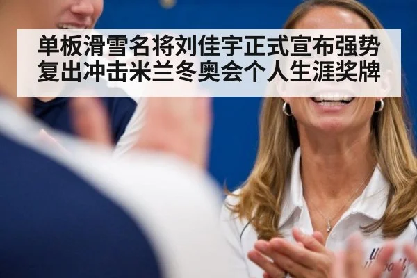 单板滑雪名将刘佳宇正式宣布强势复出冲击米兰冬奥会个人生涯奖牌