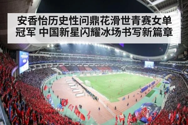 安香怡历史性问鼎花滑世青赛女单冠军 中国新星闪耀冰场书写新篇章